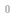 0 